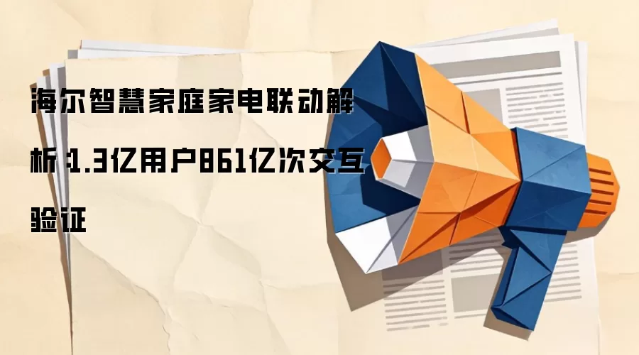 海尔智慧家庭家电联动解析：1.3亿用户861亿次交互验证