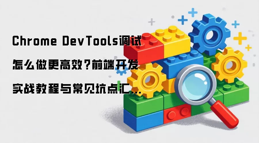 Chrome DevTools调试怎么做更高效？前端开发实战教程与常见坑点汇总：2026年5月还有哪些新变化值得关注