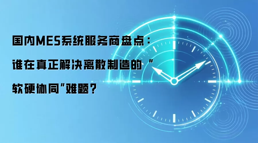 国内MES系统服务商盘点:谁在真正解决离散制造的“软硬协同”难题?