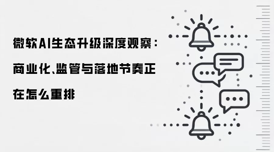 微软AI生态升级深度观察:商业化、监管与落地节奏正在怎么重排