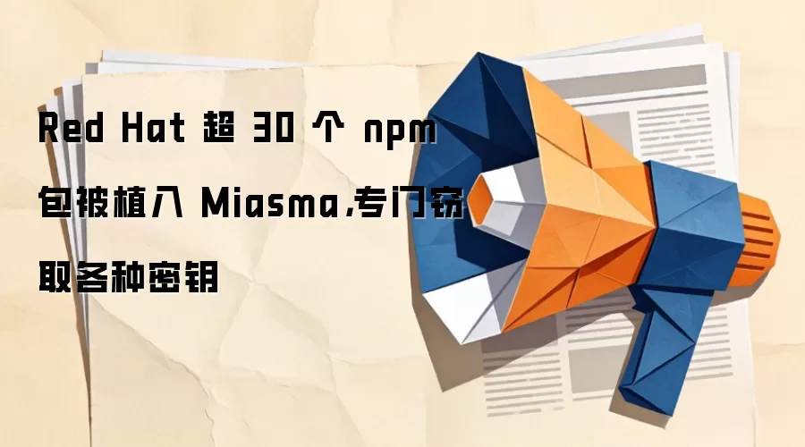 Red Hat 超 30 个 npm 包被植入 Miasma,专门窃取各种密钥