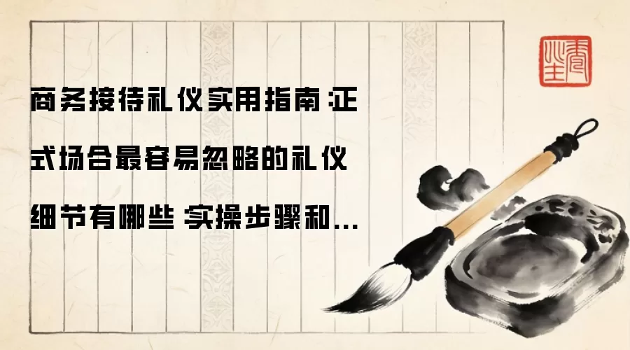 商务接待礼仪实用指南:正式场合最容易忽略的礼仪细节有哪些:实操步骤和避坑重点有哪些