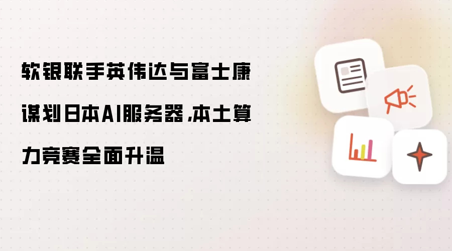 软银联手英伟达与富士康谋划日本AI服务器，本土算力竞赛全面升温