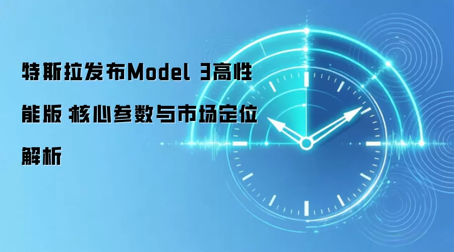 特斯拉发布Model 3高性能版:核心参数与市场定位解析