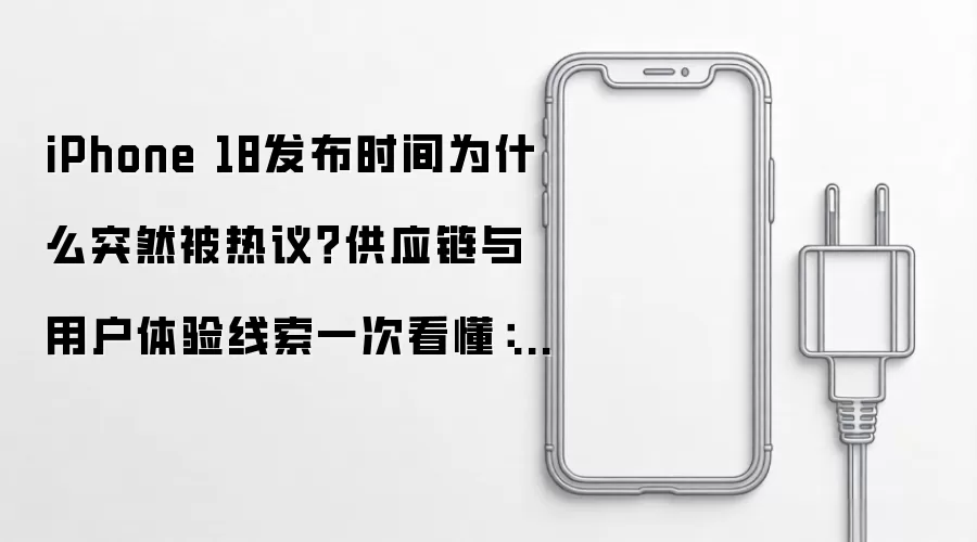 iPhone 18发布时间为什么突然被热议?供应链与用户体验线索一次看懂:2026年实际应用场景怎么落地