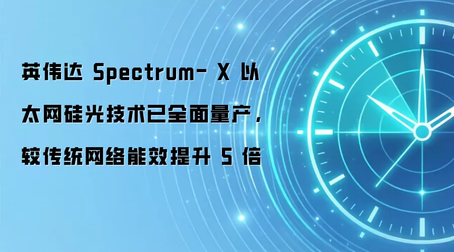 英伟达 Spectrum- X 以太网硅光技术已全面量产,较传统网络能效提升 5 倍