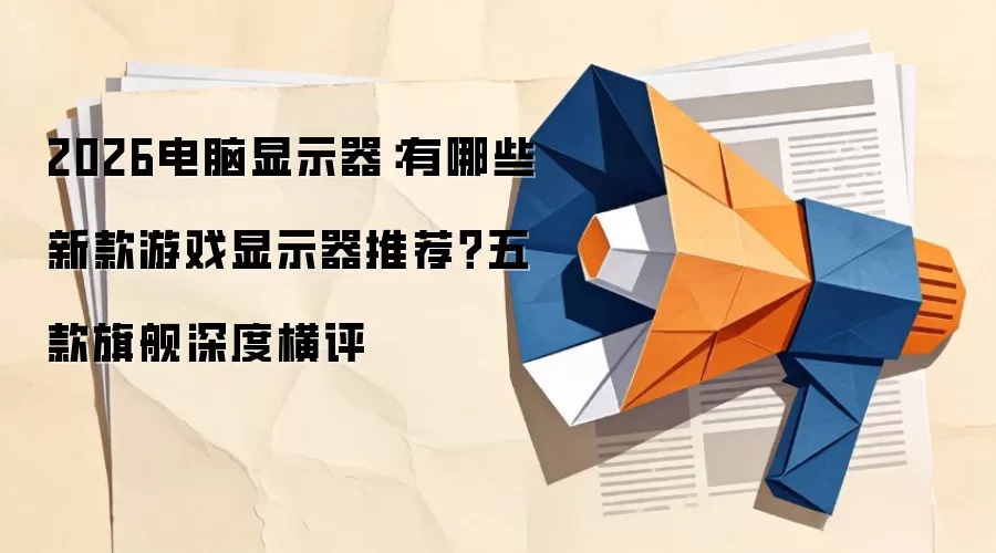 2026电脑显示器:有哪些新款游戏显示器推荐?五款旗舰深度横评