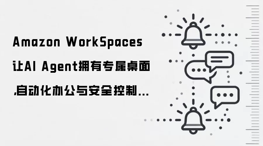 Amazon WorkSpaces让AI Agent拥有专属桌面，自动化办公与安全控制迎来新玩法
