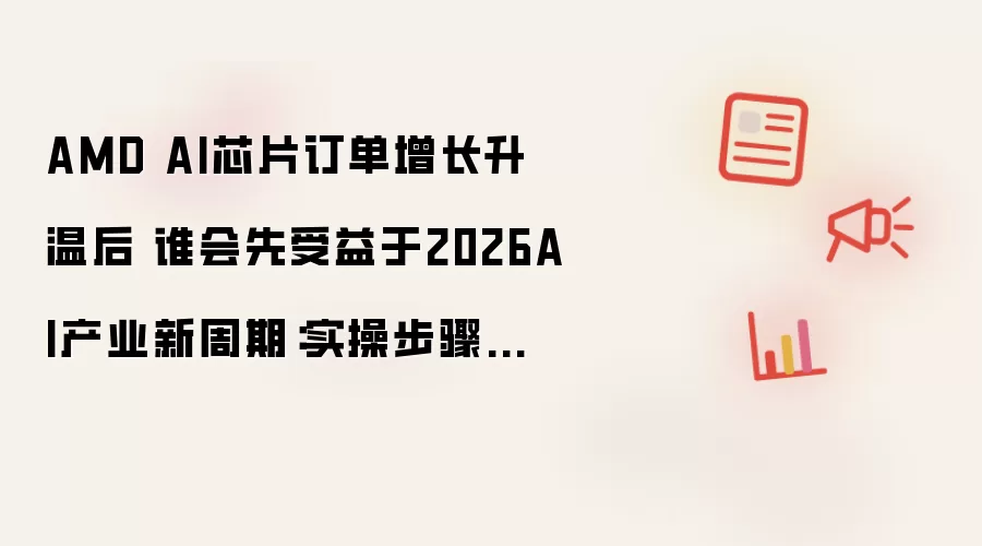 AMD AI芯片订单增长升温后 谁会先受益于2026AI产业新周期：实操步骤和避坑重点有哪些