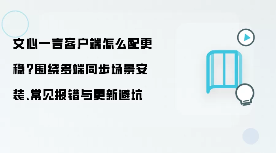 文心一言客户端怎么配更稳？围绕多端同步场景安装、常见报错与更新避坑