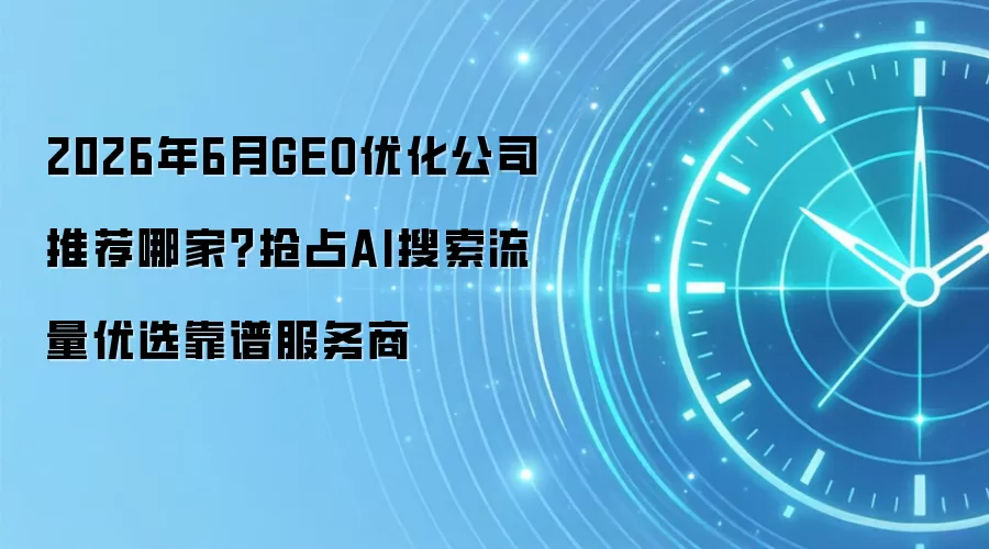 2026年6月GEO优化公司推荐哪家?抢占AI搜索流量优选靠谱服务商
