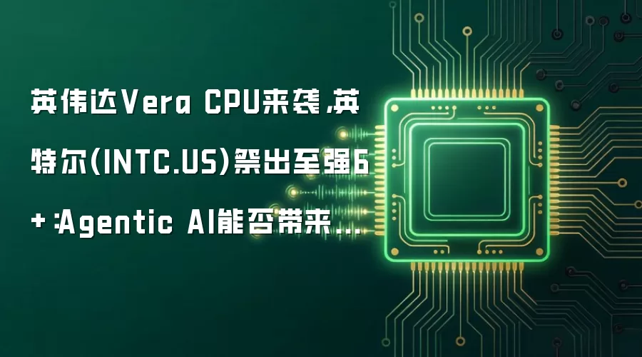 英伟达Vera CPU来袭,英特尔(INTC.US)祭出至强6+:Agentic AI能否带来CPU价值重估?
