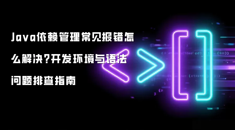 Ja va依赖管理常见报错怎么解决？开发环境与语法问题排查指南