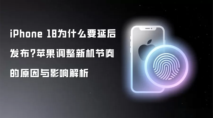 iPhone 18为什么要延后发布？苹果调整新机节奏的原因与影响解析