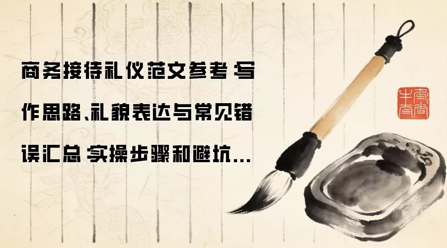 商务接待礼仪范文参考:写作思路、礼貌表达与常见错误汇总:实操步骤和避坑重点有哪些