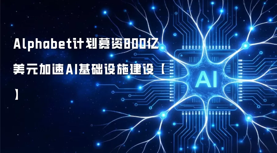 Alphabet计划募资800亿美元加速AI基础设施建设【】