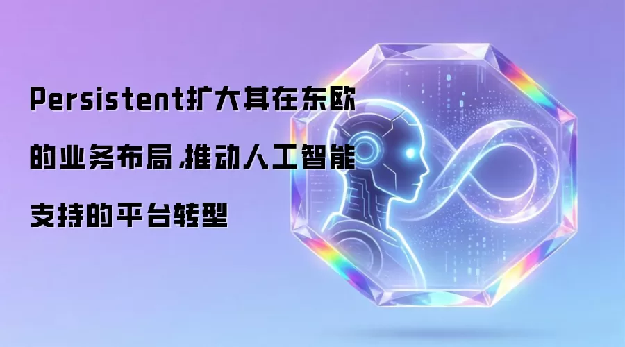 Persistent扩大其在东欧的业务布局,推动人工智能支持的平台转型