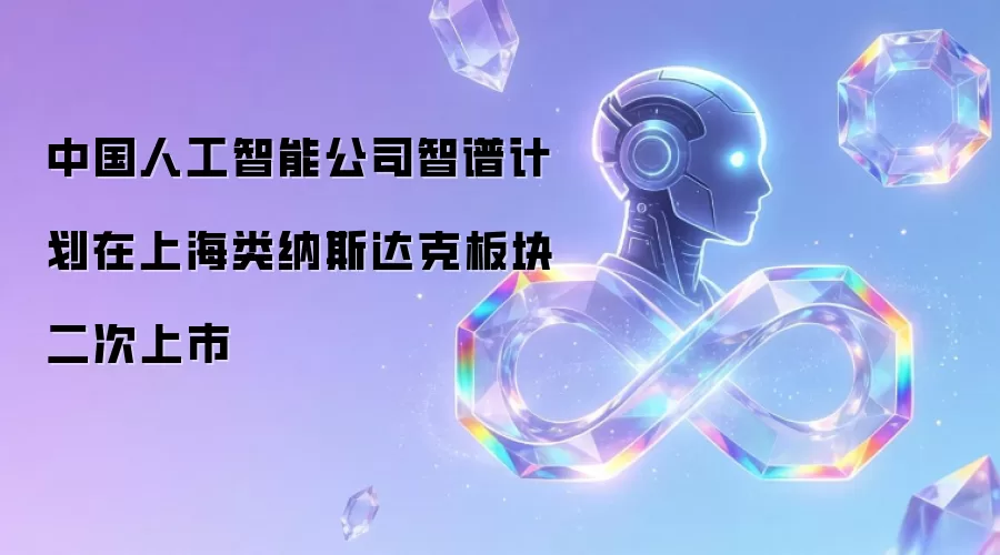 中国人工智能公司智谱计划在上海类纳斯达克板块二次上市