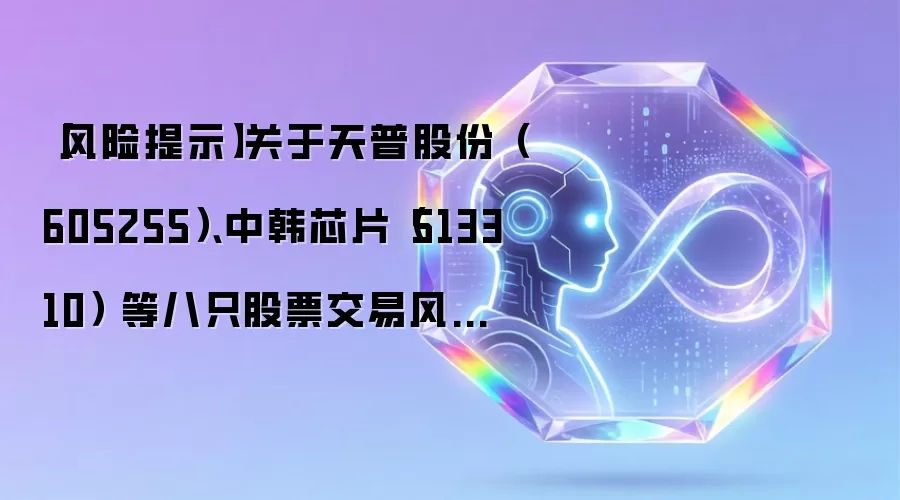 【风险提示】关于天普股份(605255)、中韩芯片(513310) 等八只股票交易风险提示公告