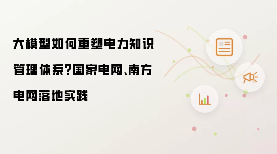 大模型如何重塑电力知识管理体系？国家电网、南方电网落地实践