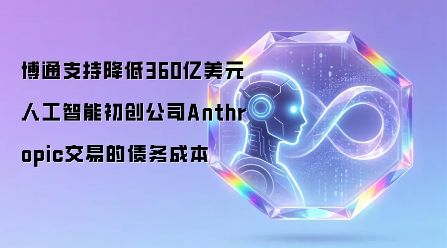 博通支持降低360亿美元人工智能初创公司Anthropic交易的债务成本