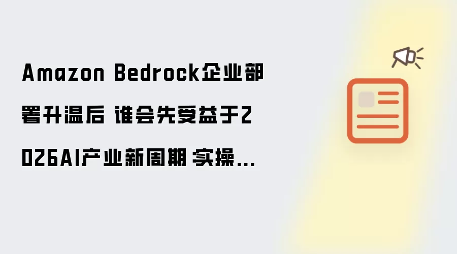 Amazon Bedrock企业部署升温后 谁会先受益于2026AI产业新周期:实操步骤和避坑重点有哪些