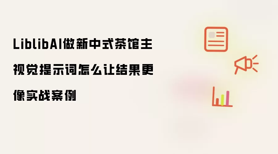 LiblibAI做新中式茶馆主视觉提示词怎么让结果更像商业案例