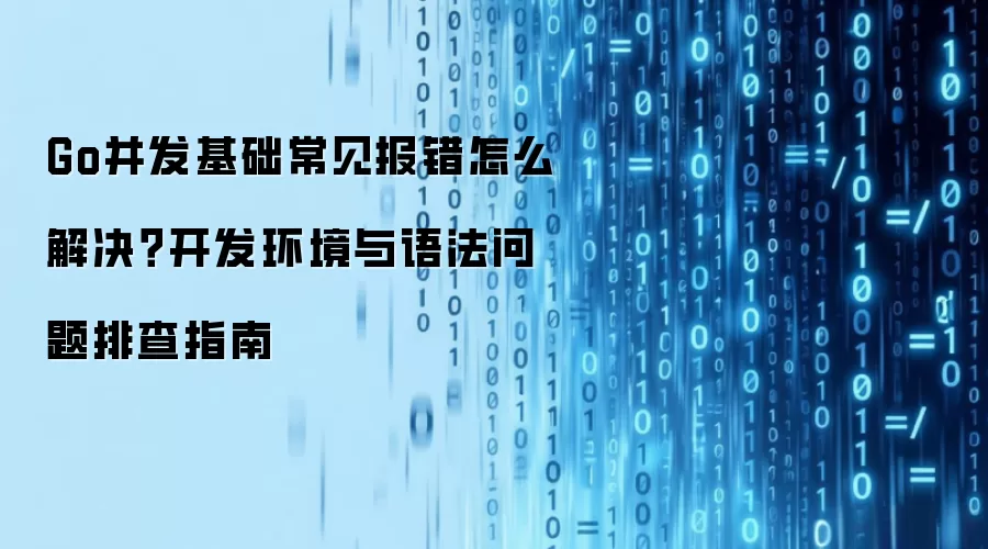 Go并发基础常见报错怎么解决？开发环境与语法问题排查指南