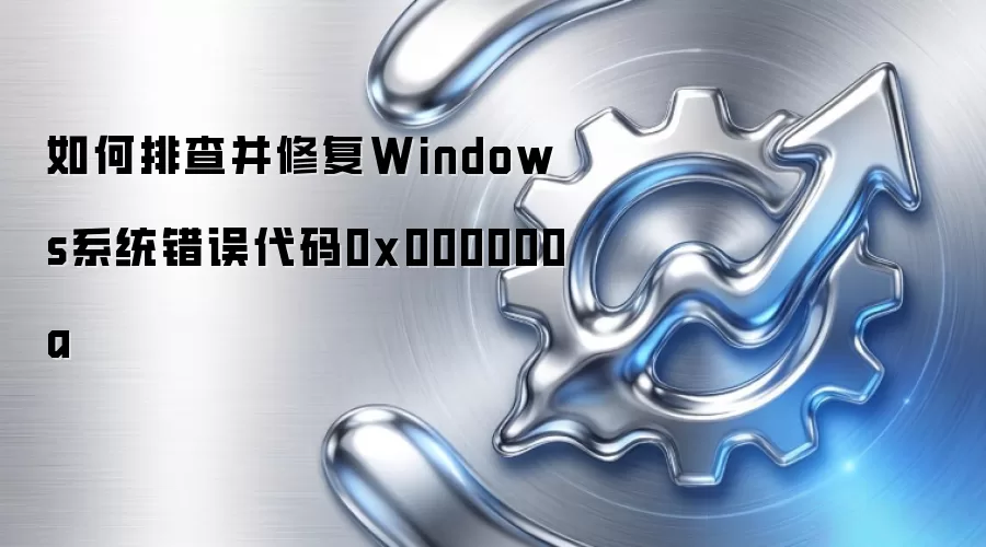 如何排查并修复Windows系统错误代码0x000000a