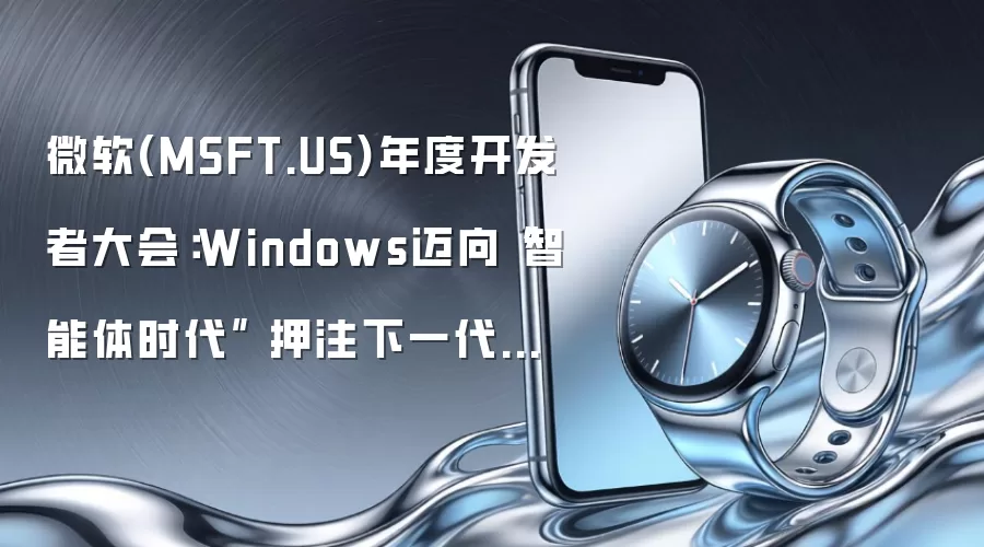 微软(MSFT.US)年度开发者大会:Windows迈向“智能体时代” 押注下一代计算革命 加速摆脱对OpenAI依赖