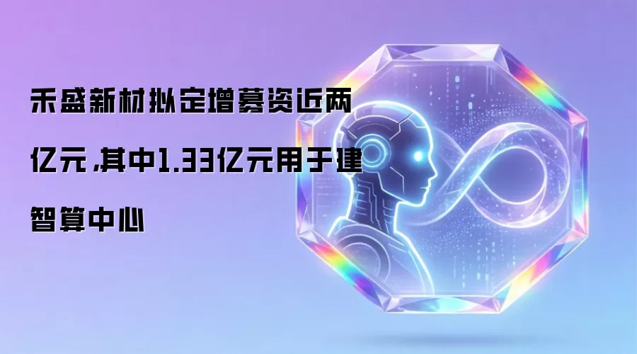 禾盛新材拟定增募资近两亿元,其中1.33亿元用于建智算中心