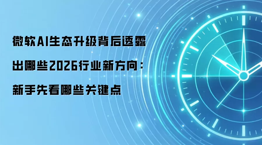 微软AI生态升级背后透露出哪些2026行业新方向:新手先看哪些关键点