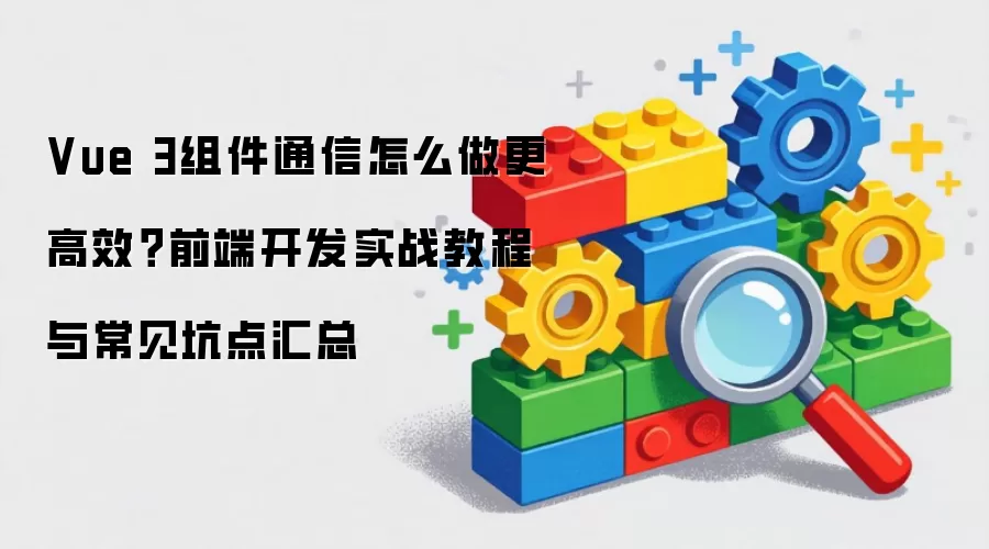 Vue 3组件通信怎么做更高效？前端开发实战教程与常见坑点汇总