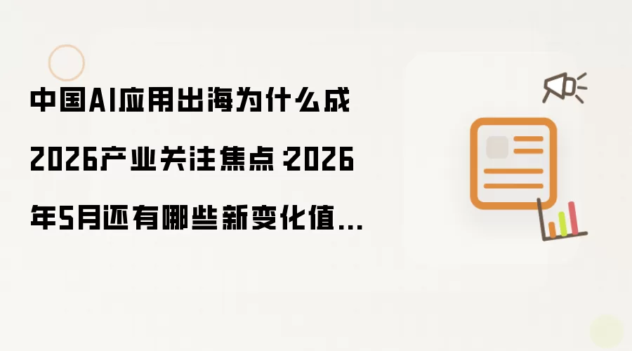 中国AI应用出海为什么成2026产业关注焦点：2026年5月还有哪些新变化值得关注