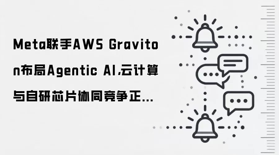 Meta联手AWS Gra viton布局Agentic AI，云计算与自研芯片协同竞争正在加速