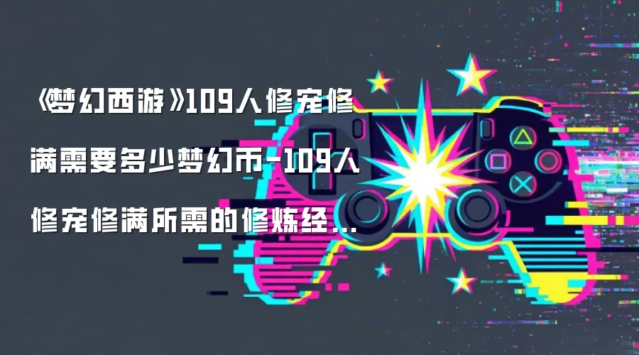 《梦幻西游》109人修宠修满需要多少梦幻币-109人修宠修满所需的修炼经验和费用
