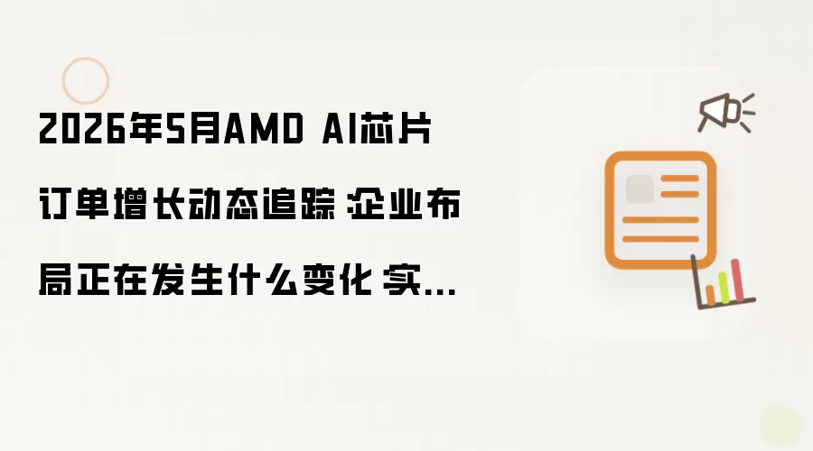 2026年5月AMD AI芯片订单增长动态追踪：企业布局正在发生什么变化：实操步骤和避坑重点有哪些