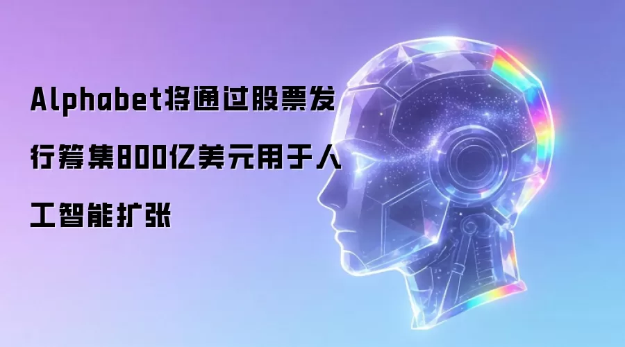 Alphabet将通过股票发行筹集800亿美元用于人工智能扩张