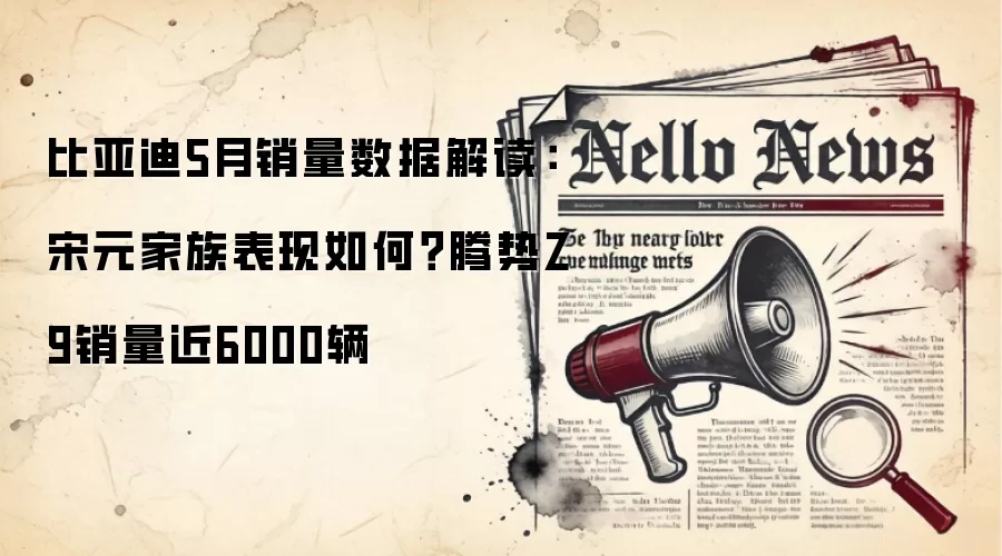 比亚迪5月销量数据解读:宋元家族表现如何?腾势Z9销量近6000辆