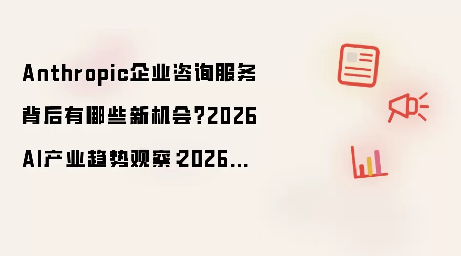 Anthropic企业咨询服务背后有哪些新机会?2026AI产业趋势观察:2026年实际应用场景怎么落地