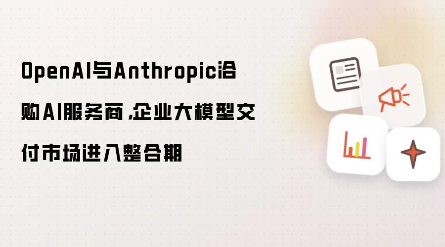 OpenAI与Anthropic洽购AI服务商，企业大模型交付市场进入整合期