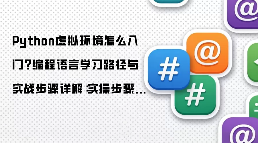 Python虚拟环境怎么入门？编程语言学习路径与实战步骤详解：实操步骤和避坑重点有哪些