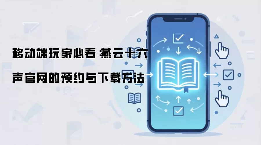 移动端玩家必看：燕云十六声官网的预约与下载方法