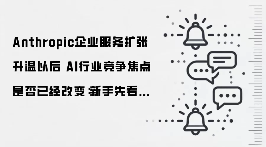Anthropic企业服务扩张升温以后 AI行业竞争焦点是否已经改变:新手先看哪些关键点