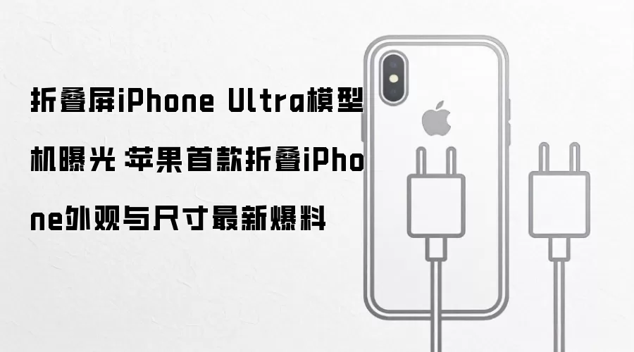 折叠屏iPhone Ultra模型机曝光：苹果首款折叠iPhone外观与尺寸最新爆料