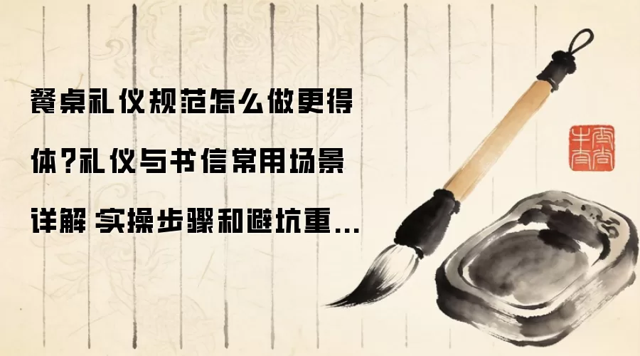 餐桌礼仪规范怎么做更得体?礼仪与书信常用场景详解:实操步骤和避坑重点有哪些