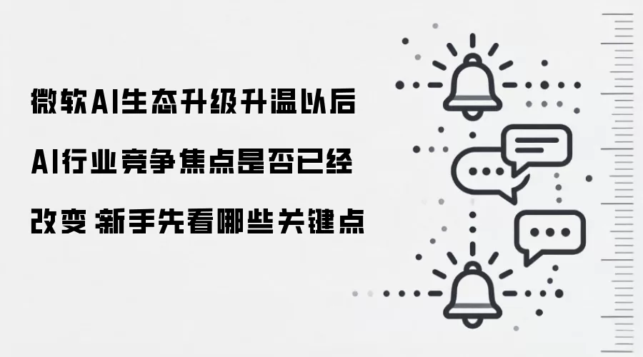 微软AI生态升级升温以后 AI行业竞争焦点是否已经改变:新手先看哪些关键点