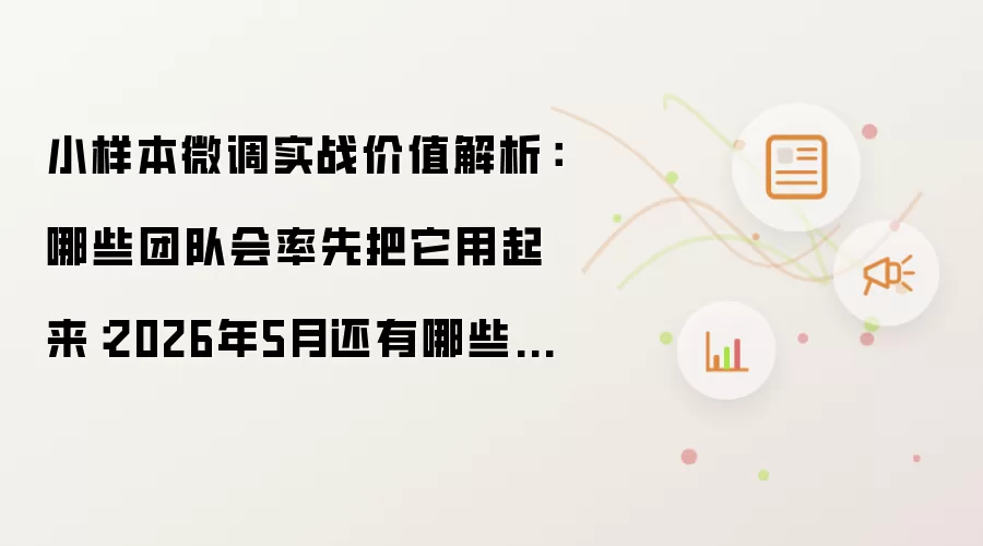 小样本微调实战价值解析:哪些团队会率先把它用起来:2026年5月还有哪些新变化值得关注