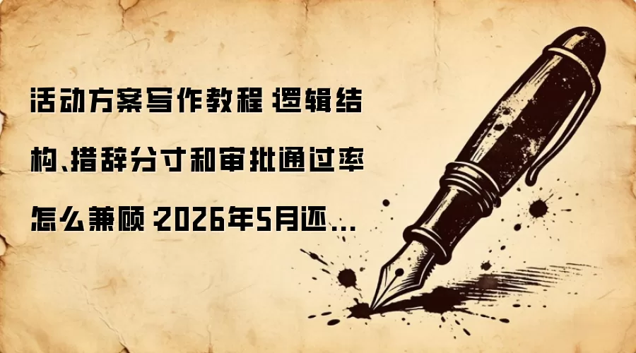 活动方案写作教程:逻辑结构、措辞分寸和审批通过率怎么兼顾:2026年5月还有哪些新变化值得关注