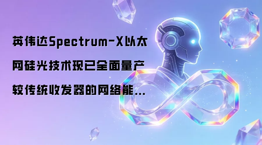 英伟达Spectrum-X以太网硅光技术现已全面量产 较传统收发器的网络能效提升5倍